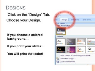 DESIGNS
Click on the “Design” Tab.
If you choose a colored
background…
If you print your slides…
You will print that color!
Choose your Design.
 