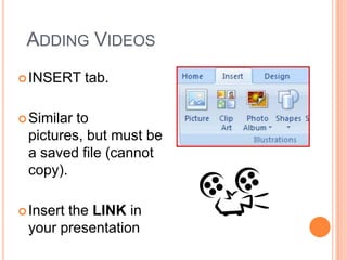 ADDING VIDEOS
INSERT tab.
Similar to
pictures, but must be
a saved file (cannot
copy).
Insert the LINK in
your presentation
 