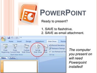 POWERPOINT
Ready to present?
1. SAVE to flashdrive.
2. SAVE as email attachment.
The computer
you present on
will need
Powerpoint
installed!
 