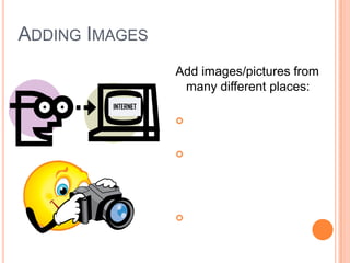 ADDING IMAGES
Add images/pictures from
many different places:
 From the Internet
 From your own pictures
(that you’ve saved to your
flash drive or disk)
 From Clip Art in
PowerPoint
INTERNET
 