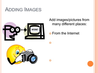 Add images/pictures from
many different places:
 From the Internet
 From your own pictures
(that you’ve saved to your
flash drive or disk)
 From Clip Art in
PowerPoint
INTERNET
ADDING IMAGES
 
