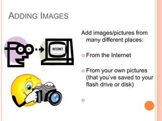 Add images/pictures from
many different places:
 From the Internet
 From your own pictures
(that you’ve saved to your
flash drive or disk)
 From Clip Art in
PowerPoint
INTERNET
ADDING IMAGES
 
