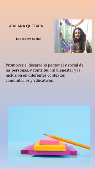 ADRIANA QUEZADA
Educadora Social
Promover el desarrollo personal y social de
las personas, y contribuir al bienestar y la
inclusión en diferentes contextos
comunitarios y educativos.
 