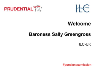 Welcome
Baroness Sally Greengross
ILC-UK
#pensionscomission
 