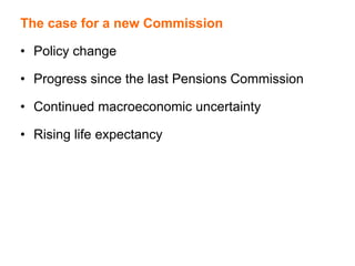The case for a new Commission
• Policy change
• Progress since the last Pensions Commission
• Continued macroeconomic uncertainty
• Rising life expectancy
 