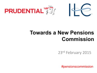 Towards a New Pensions
Commission
23rd February 2015
#pensionscommission
 