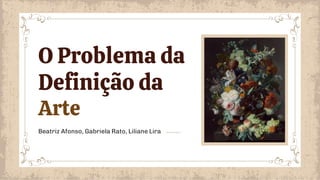 Beatriz Afonso, Gabriela Rato, Liliane Lira
O Problema da
Definição da
Arte
 