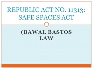 (BAWAL BASTOS
LAW
REPUBLIC ACT NO. 11313:
SAFE SPACES ACT
 