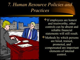 7. Human Resource Policies and
Practices
If employees are honest
and trustworthy, other
controls can be absent and
reliable financial
statements will still result.
Methods by which persons
are hired, trained,
promoted, and
compensated are important
elements of internal
control.
 