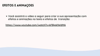 Efeitos e AnimaçOes
Você assistirá o vídeo a seguir para criar a sua apresentação com
efeitos e animações no texto e efeitos de transição:
https://www.youtube.com/watch?v=kFBjpk1WdMA
 