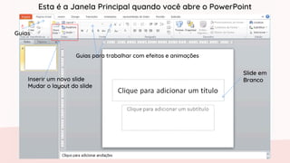 Slide em
Branco
Guias para trabalhar com efeitos e animações
Inserir um novo slide
Mudar o layout do slide
Esta é a Janela Principal quando você abre o PowerPoint
Guias
 
