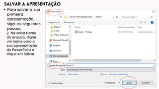 Salvar a Apresentação
Para salvar a sua
primeira
apresentação,
siga os seguintes
passos:
2. Na caixa Nome
do arquivo, digite
um nome para a
sua apresentação
do PowerPoint e
clique em Salvar.
 