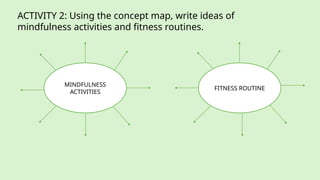 MINDFULNESS
ACTIVITIES
FITNESS ROUTINE
ACTIVITY 2: Using the concept map, write ideas of
mindfulness activities and fitness routines.
 
