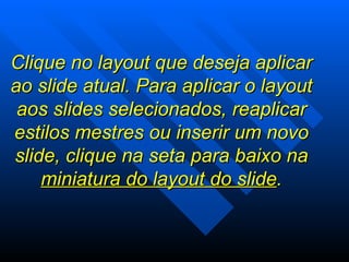 Clique no layout que deseja aplicar ao slide atual. Para aplicar o layout aos slides selecionados, reaplicar estilos mestres ou inserir um novo slide, clique na seta para baixo na  miniatura do layout do slide . 