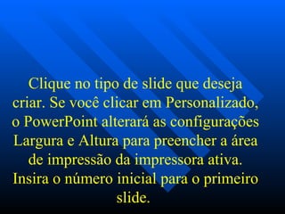   Clique no tipo de slide que deseja criar. Se você clicar em Personalizado, o PowerPoint alterará as configurações Largura e Altura para preencher a área de impressão da impressora ativa. Insira o número inicial para o primeiro slide.   