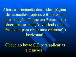 Altera a orientação dos slides, páginas de anotações, tópicos e folhetos na apresentação. Clique em Retrato para obter uma orientação vertical ou em Paisagem para obter uma orientação horizontal.   Clique no botão  OK  para aplicar as alterações.   