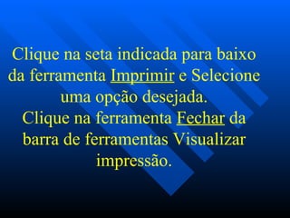 Clique na seta indicada para baixo da ferramenta  Imprimir  e Selecione uma opção desejada. Clique na ferramenta  Fechar  da barra de ferramentas Visualizar impressão. 