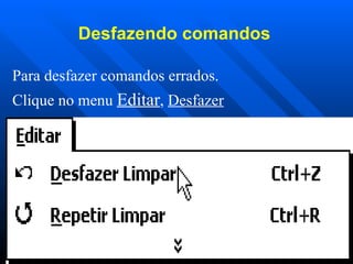 Desfazendo comandos   Para desfazer comandos errados. Clique no menu  Editar ,  Desfazer   