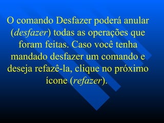 O comando Desfazer poderá anular ( desfazer ) todas as operações que foram feitas. Caso você tenha mandado desfazer um comando e deseja refazê-la, clique no próximo ícone ( refazer ).    