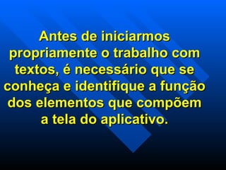 Antes de iniciarmos propriamente o trabalho com textos, é necessário que se conheça e identifique a função dos elementos que compõem a tela do aplicativo. 