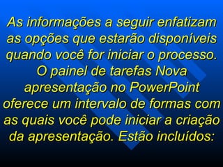 As informações a seguir enfatizam as opções que estarão disponíveis quando você for iniciar o processo. O painel de tarefas Nova apresentação no PowerPoint oferece um intervalo de formas com as quais você pode iniciar a criação da apresentação. Estão incluídos: 
