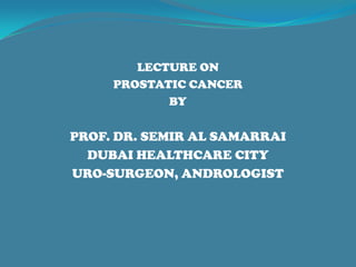LECTURE ON
PROSTATIC CANCER
BY
PROF. DR. SEMIR AL SAMARRAI
DUBAI HEALTHCARE CITY
URO-SURGEON, ANDROLOGIST
 