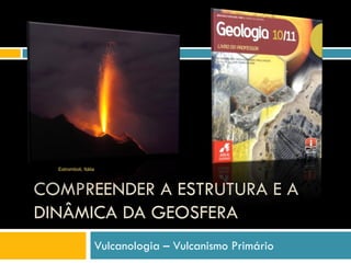Estromboli, Itália



COMPREENDER A ESTRUTURA E A
DINÂMICA DA GEOSFERA
                       Vulcanologia – Vulcanismo Primário
 