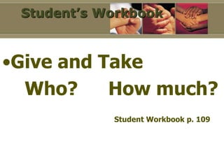 Student’s Workbook



•Give and Take
  Who?     How much?
            Student Workbook p. 109
 