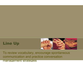 Line Up

To review vocabulary, encourage spontaneous
communication and practice conversation
management strategies
 