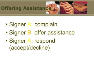 Offering Assistance


 • Signer A: complain
 • Signer B: offer assistance
 • Signer A: respond
   (accept/decline)
 