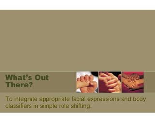 What’s Out
There?
To integrate appropriate facial expressions and body
classifiers in simple role shifting.
 