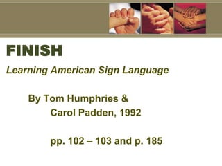 FINISH
Learning American Sign Language

    By Tom Humphries &
        Carol Padden, 1992

        pp. 102 – 103 and p. 185
 