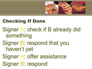 Checking If Done
Signer A: check if B already did
 something
Signer B: respond that you
 haven’t yet
Signer A: offer assistance
Signer B: respond
 