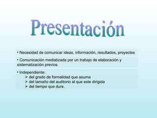 Presentación Comunicación mediatizada por un trabajo de elaboración y  sistematización previos Independiente:  del grado de formalidad que asuma  del tamaño del auditorio al que este dirigida del tiempo que dure. Necesidad de comunicar ideas, información, resultados, proyectos 