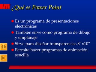 ¿Qué es Power Point Es un programa de presentaciones electrónicas También sirve como programa de dibujo y emplanaje Sirve para diseñar transparencias 8”x10” Permite hacer programas de animación sencilla 