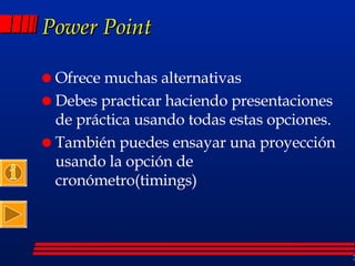 Power Point  Ofrece muchas alternativas Debes practicar haciendo presentaciones de práctica usando todas estas opciones. También puedes ensayar una proyección usando la opción de cronómetro(timings) 