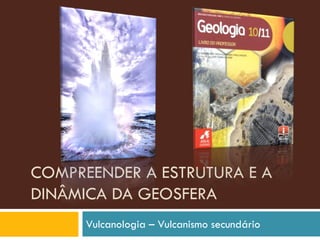 COMPREENDER A ESTRUTURA E A
DINÂMICA DA GEOSFERA
      Vulcanologia – Vulcanismo secundário
 