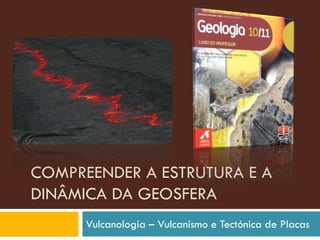 COMPREENDER A ESTRUTURA E A
DINÂMICA DA GEOSFERA
Vulcanologia – Vulcanismo e Tectónica de Placas
 