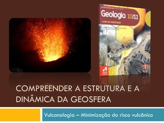 COMPREENDER A ESTRUTURA E A
DINÂMICA DA GEOSFERA
      Vulcanologia – Minimização do risco vulcânico
 
