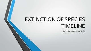 EXTINCTION OF SPECIES
TIMELINE
BY: ERIC JAMES NATINGA
 