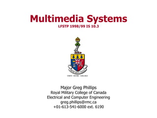 Multimedia Systems LFSTP 1998/99 IS 10.3 Major Greg Phillips Royal Military College of Canada Electrical and Computer Engineering [email_address] +01-613-541-6000 ext. 6190 