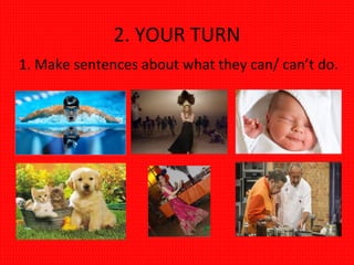 2. YOUR TURN
1. Make sentences about what they can/ can’t do.
 