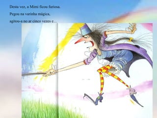 Desta vez, a Mimi ficou furiosa.  Pegou na varinha mágica, agitou-a no ar cinco vezes e… 