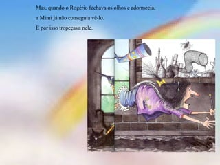 Mas, quando o Rogério fechava os olhos e adormecia,  a Mimi já não conseguia vê-lo. E por isso tropeçava nele. 