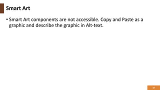 Smart Art
• Smart Art components are not accessible. Copy and Paste as a
graphic and describe the graphic in Alt-text.
18
 