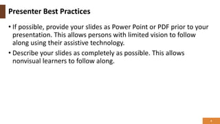Presenter Best Practices
• If possible, provide your slides as Power Point or PDF prior to your
presentation. This allows persons with limited vision to follow
along using their assistive technology.
• Describe your slides as completely as possible. This allows
nonvisual learners to follow along.
4
 