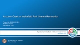 A Fairfax County, VA, publication
Department of Public Works and Environmental Services
Working for You!
Accotink Creek at Wakefield Park Stream Restoration
Project No. SD-000031-210
Braddock District
Tax Map No. 70-4
February 1, 2022
 