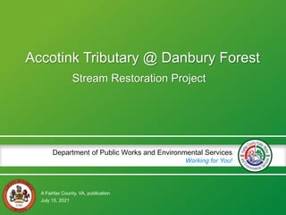 A Fairfax County, VA, publication
Department of Public Works and Environmental Services
Working for You!
Accotink Tributary @ Danbury Forest
Stream Restoration Project
July 15, 2021
 