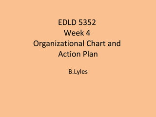 EDLD 5352  Week 4  Organizational Chart and  Action Plan B.Lyles 