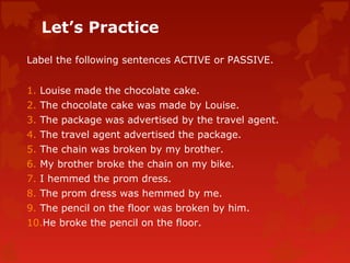 Let’s Practice
Label the following sentences ACTIVE or PASSIVE.
1. Louise made the chocolate cake.
2. The chocolate cake w...